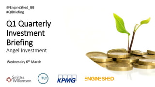 Q1 Quarterly
Investment
Briefing
Angel Investment
Wednesday 6th March
@EngineShed_BB
#QIBriefing
 