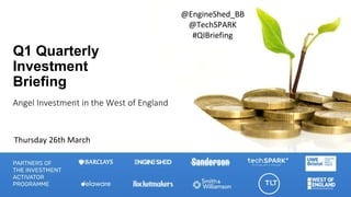 Q1 Quarterly
Investment
Briefing
Angel Investment in the West of England
Thursday 26th March
@EngineShed_BB
@TechSPARK
#QIBriefing
 