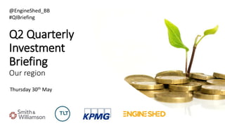 Q2 Quarterly
Investment
Briefing
Our region
Thursday 30th May
@EngineShed_BB
#QIBriefing
 