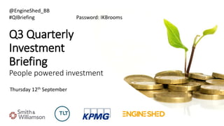 Q3 Quarterly
Investment
Briefing
People powered investment
Thursday 12th September
@EngineShed_BB
#QIBriefing Password: IKBrooms
 
