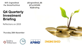 Q4 Quarterly
Investment
Briefing
Reflections on 2019
Thursday 28th November
@EngineShed_BB
@TechSPARK
#QIBriefing
Wifi: EngineShed
Pw: BristolTechFest
 