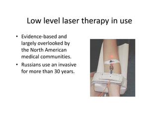 Lowlevellasertherapyinuse
    Low level laser therapy in use
• Evidence‐based and
  Evidence basedand
  largelyoverlookedby
  theNorthAmerican
  medicalcommunities.
• Russiansuseaninvasive
  formorethan30years.
 