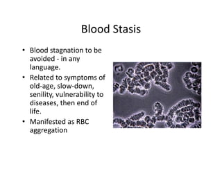 BloodStasis
                    Blood Stasis
• Bloodstagnationtobe
             g
  avoided‐ inany
  language.
• Relatedtosymptomsof
      l d                   f
  old‐age,slow‐down,
  senility,vulnerabilityto
  senility, vulnerability to
  diseases,thenendof
  life.
• ManifestedasRBC
  aggregation
 