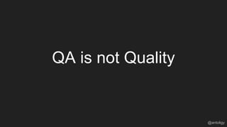 QA is not Quality
@antoligy
 