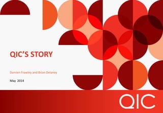 QIC’S STORY
Damien Frawley and Brian Delaney
May 2014
 