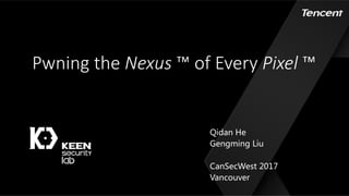 Pwning the	Nexus ™ of	Every	Pixel ™
Qidan He
Gengming Liu
CanSecWest 2017
Vancouver
 