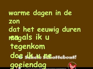 warme dagen in de zon dat het eeuwig duren mag en als ik u tegenkom doe ik u ne goeiendag 