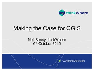 Making the Case for QGIS
Neil Benny, thinkWhere
6th October 2015
 