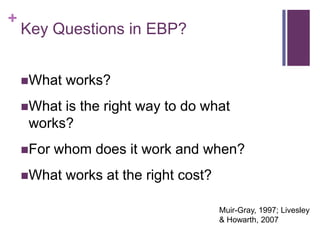 +
    Key Questions in EBP?


    What   works?
    What is the right way to do what
     works?
    For   whom does it work and when?
    What   works at the right cost?

                                       Muir-Gray, 1997; Livesley
                                       & Howarth, 2007
 