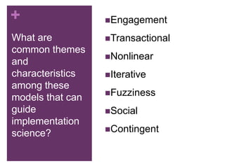 +                 Engagement

What are          Transactional
common themes
                  Nonlinear
and
characteristics   Iterative
among these
                  Fuzziness
models that can
guide             Social
implementation
                  Contingent
science?
 