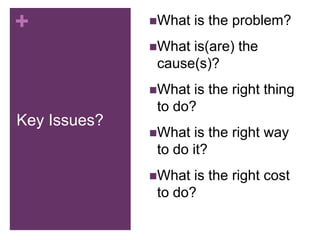 +             What   is the problem?
              Whatis(are) the
              cause(s)?
              What is the right thing
              to do?
Key Issues?
              What  is the right way
              to do it?
              What is the right cost
              to do?
 