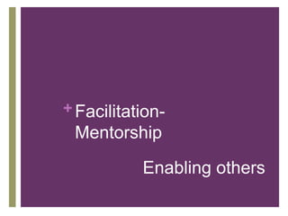 + Facilitation-
 Mentorship
           Enabling others
 