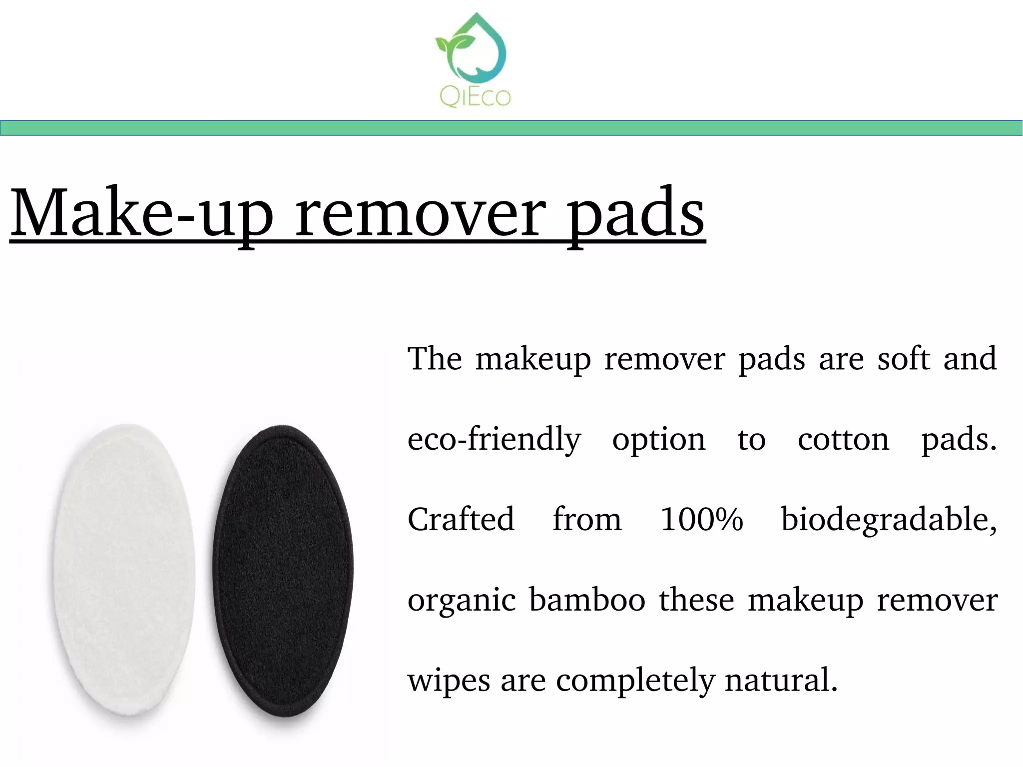 Make­up remover pads
The makeup remover pads are soft and 
eco­friendly  option  to  cotton  pads. 
Crafted  from  100%  biodegradable, 
organic bamboo these makeup remover 
wipes are completely natural.
 
