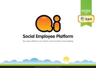 SUCCESVOL
                                                                               GEREALISEERD
                                                                                  VOOR




Social Employee Platform
Een nieuw platform voor interne communicatie en kennisdeling




              SOCIAL EMPLOYEE PLATFORM © 2010 Qi. ALLE RECHTEN VOORBEHOUDEN.                  1
 