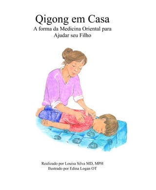 Qigong em Casa
A forma da Medicina Oriental para
Ajudar seu Filho

Realizado por Louisa Silva MD, MPH
Ilustrado por Edina Logan OT

 