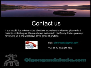 Contact us If you would like to know more about our workshops or classes, please dont doubt in contacting us. We are always available to clarify any doubts you may have.Give us a ring weekdays or via email at anytime. Mail:  [email_address] Tel: 00 34 691 978 399 