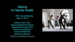 Qigong
for Mental Health
APA Annual Meeting
May 19, 2015
Colleen Loehr, M.D.
Adjunct Assistant Professor
Department of Psychiatry
University of Missouri
School of Medicine
Columbia, Missouri
Colleen.Loehr@dmh.mo.gov
1
 