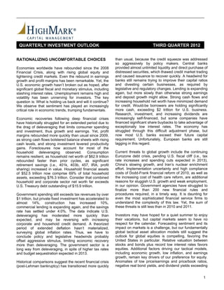 QUARTERLY INVESTMENT OUTLOOK                                                         THIRD QUARTER 2012


RATIONALIZING UNCOMFORTABLE CHOICES                            than usual, because the credit squeeze was addressed
                                                               so aggressively by policy makers. Central banks
Economies worldwide have rebounded since the 2008              provided almost unlimited liquidity and direct purchase of
Financial Crisis, along with rising global equity and          distressed securities, which thawed credit market trading
tightening credit markets. Even the rebound in earnings        and caused issuance to recover quickly. A headwind for
growth and profit margins has been remarkable. Yet, the        banks still remains trying to improve their capital ratios
U.S. economic growth hasn’t broken out as hoped, after         and divesting certain businesses, as required by
significant global fiscal and monetary stimulus, including     legislative and regulatory changes. Lending is expanding
slashing interest rates. Unemployment remains high and         again, but more slowly than otherwise strong earnings
volatility has been unnerving for investors. The key           and deposit growth might allow. Strong cash flows and
question is: What is holding us back and will it continue?     increasing household net worth have minimized demand
We observe that sentiment has played an increasingly           for credit. Would-be borrowers are holding significantly
critical role in economic trends, trumping fundamentals.       more cash, exceeding $2 trillion for U.S. business.
                                                               Research, investment, and increasing dividends are
Economic recoveries following deep financial crises            increasingly self-financed, but some companies have
have historically struggled for an extended period due to      financed significant share buybacks to take advantage of
the drag of deleveraging that limits consumer spending         exceptionally low interest rates. The economy has
and investment, thus growth and earnings. Yet, profit          struggled through this difficult adjustment phase, but
margins rebounded more quickly than usual since 2009,          now most U.S. banks exceed their future capital
as strong cash flows bolstered balance sheets with rising      requirement. Unfortunately, European banks are still
cash levels, and strong investment levered productivity        lagging in this regard.
gains. Foreclosures now account for most of the
household       deleveraging    observed.    Consumption       Current threats to global growth include the continuing
remains resilient, as household net worth of $62.9 trillion    Eurozone debt crisis, pending U.S. fiscal cliff (i.e., tax
rebounded faster than prior cycles, as significant             rate increases and spending cuts expected in 2013),
retirement savings (i.e., 401k, 403b, 457, IRA, profit         China’s slowing growth, and Iran’s nuclear enrichment
sharing) increased in value. Household financial assets        effort. Implementation uncertainty and high compliance
of $52.5 trillion now comprise 69% of total household          costs of Dodd-Frank financial reform of 2010, as well as
assets, exceeding $76.3 trillion. Consider that combined       the increasing cost of health care reform, are additional
household and corporate sector net worth far exceeds           reasons for sluggish U.S. growth and weak employment,
U.S. Treasury debt outstanding of $15.9 trillion.              in our opinion. Government agencies have struggled to
                                                               finalize more than 200 new financial rules and
Government spending still exceeds tax revenues by over         procedures required, in a timely way. It is daunting for
$1 trillion, but private fixed investment has accelerated to   even the most sophisticated financial service firms to
almost 14%, construction has increased 10%,                    understand the complexity of this law. Yet, the sum of
commercial lending is expanding again, and the savings         these threats is still less than in 2010 and 2011.
rate has settled under 4.0%. The data indicate U.S.
deleveraging has moderated more quickly than                   Investors may have hoped for a quiet summer to enjoy
expected, and may be reversing with increasing                 their vacations, but capital markets seem to have no
corporate and household credit demand. A theorized             respect for the calendar. Forecasting sentiment and its
period of extended deflation hasn’t materialized,              impact on markets is a challenge, but our fundamentally
surveying global inflation rates. Thus, we have to             global tactical asset allocation models still suggest the
conclude policy and legislative headwinds probably             outlook for global equities is compelling, favoring the
offset aggressive stimulus, limiting economic recovery         United States in particular. Relative valuation between
more than deleveraging. The government sector is a             stocks and bonds plus record low interest rates favors
long way from deleveraging, in spite of higher tax rates       equities. Additional factors driving our tactical models,
and budget sequestration expected in 2013.                     including economic growth, low inflation, and earnings
                                                               growth, remain key drivers of our preference for equity.
Historical comparisons suggest the recent financial crisis     Anomalies of low price/earnings and price/book ratios,
(post-Lehman bankruptcy) has transitioned more quickly         negative real bond yields, and dividend yields exceeding


                                                                                                                      1
 