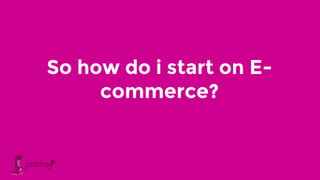 So how do i start on E-
commerce?
 
