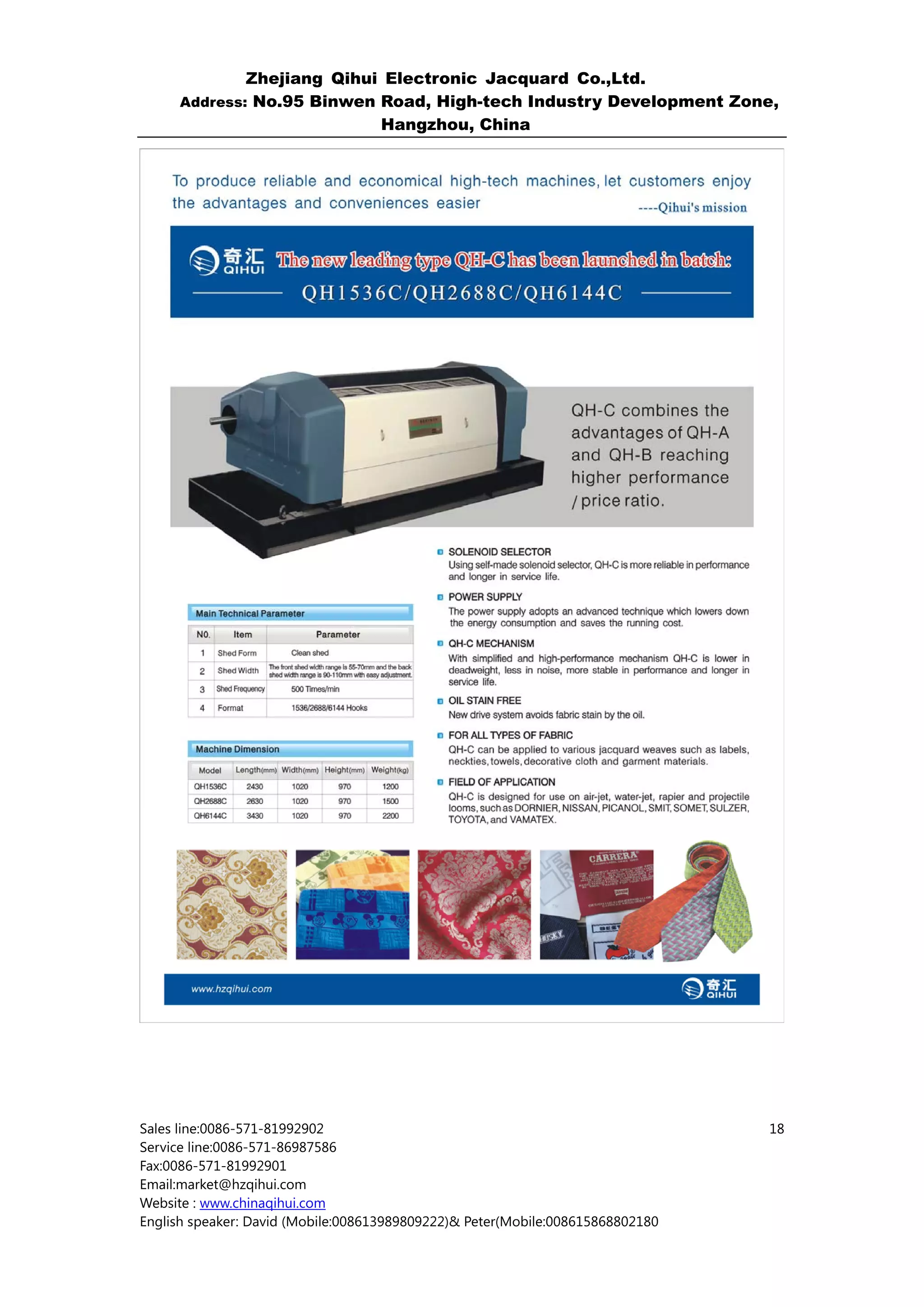 Zhejiang Qihui Electronic Jacquard Co.,Ltd.
     Address: No.95 Binwen Road, High-tech Industry Development Zone,
                           Hangzhou, China




Sales line:0086-571-81992902                                                    18
Service line:0086-571-86987586
Fax:0086-571-81992901
Email:market@hzqihui.com
Website : www.chinaqihui.com
English speaker: David (Mobile:008613989809222)& Peter(Mobile:008615868802180
 