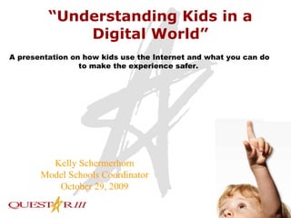 “ Understanding Kids in a Digital World” A presentation on how kids use the Internet and what you can do to make the experience safer.   Kelly Schermerhorn Model Schools Coordinator October 29, 2009 