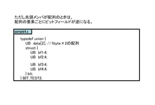 ^ФФΤȤϡ
ФҪؤȤ˥ӥåȥե`ɤˤʤ롣
sample4.c
typedef union {
UB data[2]; //1byte2
struct {
UB bf1:4;
UB bf2:4;
UB bf3:4;
UB bf4:4;
} bit;
} BIT_TEST2;
 