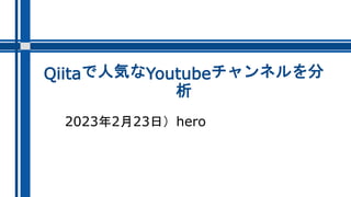 Qiitaで人気なYoutubeチャンネルを分
析
2023年2月23日）hero
 