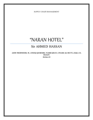 SUPPLY CHAIN MANAGEMENT
“NARAN HOTEL”
Sir AHMED HASSAN
ASIM MEHMOOD, M. ANEEQ QURESHI, NASIR KHAN, UMAIR ALI BUTT, ZAKA UL
HASAN
30-Oct-15
 