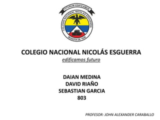 COLEGIO NACIONAL NICOLÁS ESGUERRA
edificamos futuro
DAIAN MEDINA
DAVID RIAÑO
SEBASTIAN GARCIA
803
PROFESOR: JOHN ALEXANDER CARABALLO
 