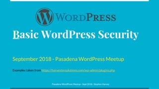 Basic WordPress Security
September 2018 - Pasadena WordPress Meetup
Examples taken from https://harvestersolutions.com/wp-admin/plugins.php
Pasadena WordPress Meetup - Sept 2018 - Stephen Harvey
 