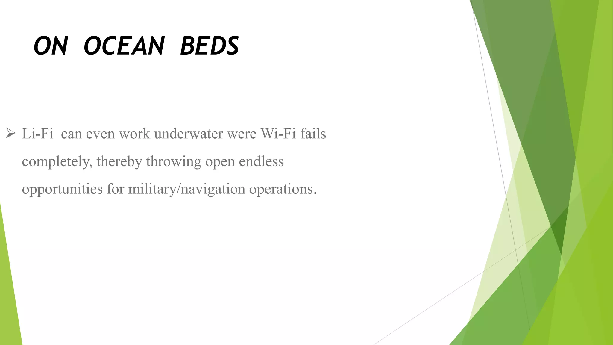 ON OCEAN BEDS
 Li-Fi can even work underwater were Wi-Fi fails
completely, thereby throwing open endless
opportunities for military/navigation operations.
 