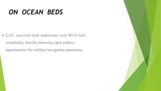 ON OCEAN BEDS
 Li-Fi can even work underwater were Wi-Fi fails
completely, thereby throwing open endless
opportunities for military/navigation operations.
 