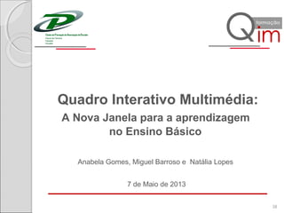 Quadro Interativo Multimédia:
A Nova Janela para a aprendizagem
no Ensino Básico
7 de Maio de 2013
38
Anabela Gomes, Miguel Barroso e Natália Lopes
 
