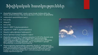 Ֆիզիկական հատկություններ
 Թթվածնին (երկթթվածնին)՝ որպես պարզ նյութի, ծանոթ չլինել չեք
կարող, քանի որ բոլորս ենք այդ նյութը շնչում։ Հայտնի է, որ թթվածինը.
 սովորական պայմաններում գազ է,
 հոտ չունի,
 անգույն է,
 համ չունի,
 եռում է -1830 °C ջերմաստիճանում,
 պնդանում է -2190 °C ջերմաստիճանում,
 հեղուկ և պինդ վիճակում երկնագույն է,
 հեղուկ վիճակում դեպի մագնիսն է ձգվում
 Թթվածնի խտությունը 0 °C ջերմաստիճանում և 101 կՊա ճնշման տակ
հավասար է 1,43 գ/լ, ինչը 1,11 անգամ մեծ է օդի խտությունից։
Թթվածինը ջրում քիչ է լուծվում. 200 °C ջերմաստիճանում 100 ծավալ
ջրում լուծվում է 3 ծավալ թթվածին, որն էլ, ապահովում է ջրային
կենդանիների ու բույսերի շնչառությունը։
 Ջերմաստիճանը բարձրացնելիս թթվածնի, ինչպես և՝ ցանկացած այլ
գազի, լուծելիությունը ջրում նվազում է, իսկ իջեցնելիս՝ աճում։ Օրինակ՝
0 °C ջերմաստիճանում թթվածնի լուծելիությունը 100 ծավալ ջրում 5
ծավալ է, և այդ հանգամանքի հետ է մասամբ կապված հյուսիսային
ծովերի ձկնառատությունը։
 