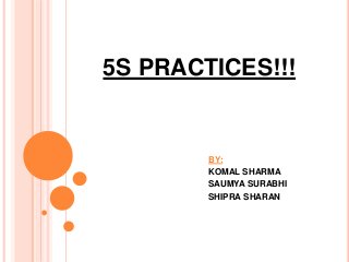 5S PRACTICES!!!
BY:
KOMAL SHARMA
SAUMYA SURABHI
SHIPRA SHARAN
 