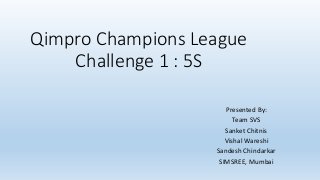 Qimpro Champions League
Challenge 1 : 5S
Presented By:
Team SVS
Sanket Chitnis
Vishal Wareshi
Sandesh Chindarkar
SIMSREE, Mumbai
 