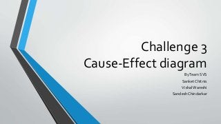 Challenge 3
Cause-Effect diagram
ByTeam SVS
Sanket Chitnis
VishalWareshi
Sandesh Chindarkar
 