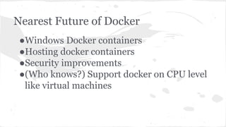 Nearest Future of Docker
●Windows Docker containers
●Hosting docker containers
●Security improvements
●(Who knows?) Support docker on CPU level
like virtual machines
 