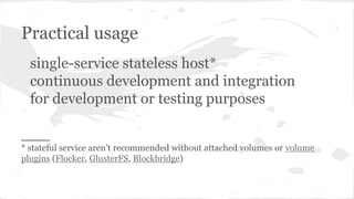 Practical usage
single-service stateless host*
continuous development and integration
for development or testing purposes
___
* stateful service aren’t recommended without attached volumes or volume
plugins (Flocker, GlusterFS, Blockbridge)
 