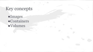 Key concepts
●Images
●Containers
●Volumes
 