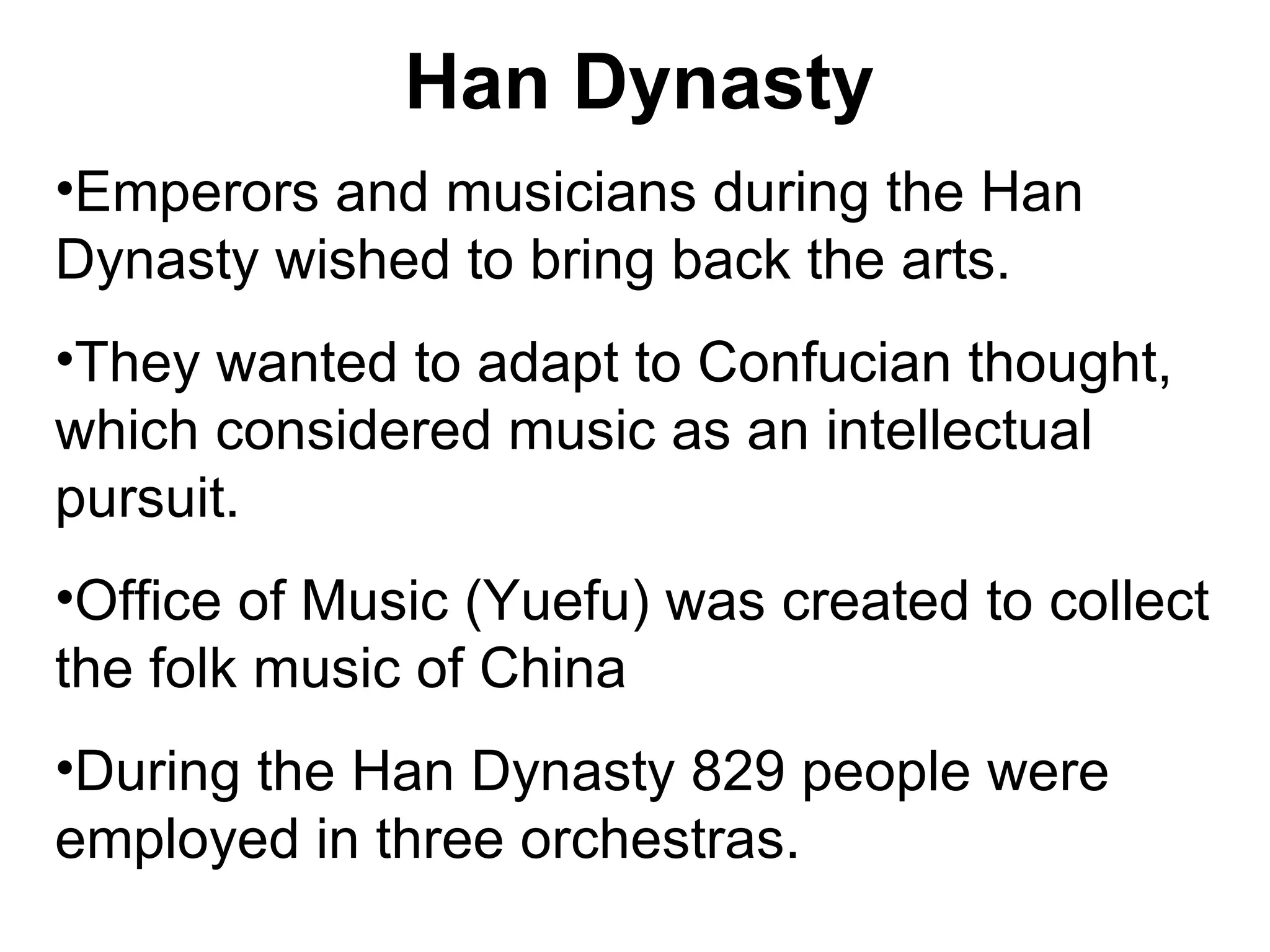 Han Dynasty Emperors and musicians during the Han Dynasty wished to bring back the arts.  They wanted to adapt to Confucian thought, which considered music as an intellectual pursuit.  Office of Music (Yuefu) was created to collect the folk music of China  During the Han Dynasty 829 people were employed in three orchestras.  