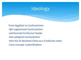 From legalism to Confucianism
-Qin suppressed Confucianism
-and burned Confucius’ books
-Han adopted Confucianism
-Han Wu Di declared China as a Confucian state
-Core concept :subordination
Ideology
 