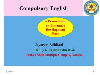 12/31/2020 1
Compulsory English
Jayaram Adhikari
Faculty of English Education
Drabya Shah Multiple Campus, Gorkha
A Presentation
on Language
Development
Part
 