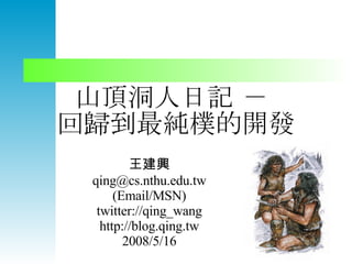 山頂洞人日記 －  回歸到最純樸的開發 王建興 qing@cs.nthu.edu.tw (Email/MSN) twitter://qing_wang http://blog.qing.tw 2008/5/16 