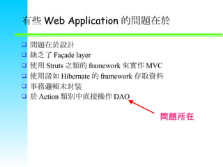 Щ Web Application Ć} }OӋ ȱ Fa?ade layer ʹ Struts ֮ framework 팍 MVC ʹT Hibernate  framework ȡY ߉݋δb  Action eֱӲ DAO } 
