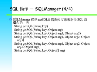 SQL   SQLManager (4/4) SQLManager ṩ getSQL() ϵķȡ SQL Onă String getSQL(String key) String getSQL(String key, Object arg) String getSQL(String key, Object arg1, Object arg2) String getSQL(String key, Object arg1, Object arg2, Object arg3) String getSQL(String key, Object arg1, Object arg2, Object arg3, Object arg4) String getSQL(String key, Object[] arg) 