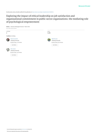 See discussions, stats, and author profiles for this publication at: https://www.researchgate.net/publication/332099313
Exploring the impact of ethical leadership on job satisfaction and
organizational commitment in public sector organizations: the mediating role
of psychological empowerment
Article  in  Review of Managerial Science · March 2019
DOI: 10.1007/s11846-019-00340-9
CITATIONS
2
READS
4,198
5 authors, including:
Muhammad Asif
Zhejiang University
5 PUBLICATIONS   7 CITATIONS   
SEE PROFILE
Abid Hussain
Zhejiang University
5 PUBLICATIONS   6 CITATIONS   
SEE PROFILE
Arif Jameel
Zhejiang University
4 PUBLICATIONS   5 CITATIONS   
SEE PROFILE
All content following this page was uploaded by Muhammad Asif on 05 April 2019.
The user has requested enhancement of the downloaded file.
 