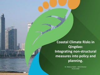 Coastal Climate Risks in
Qingdao:
Integrating non-structural
measures into policy and
planning.
Dr. Rebecca Nadin – ACCC Director
8 June 2016
 