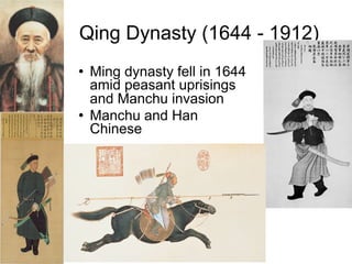 Qing Dynasty (1644 - 1912)
   Ming dynasty fell in 1644
    amid peasant uprisings
    and Manchu invasion
   Manchu and Han
    Chinese




              Qing 1644-1910
 