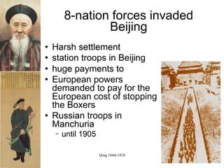 8-nation forces invaded
                Beijing
   Harsh settlement
   station troops in Beijing
   huge payments to
   European powers
    demanded to pay for the
    European cost of stopping
    the Boxers
   Russian troops in
    Manchuria
    −   until 1905

                     Qing 1644-1910
 